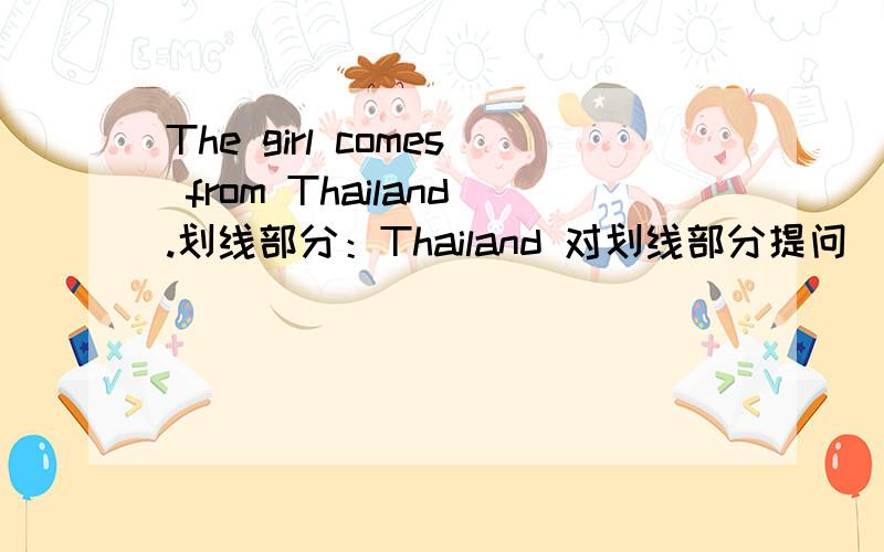 The girl comes from Thailand.划线部分：Thailand 对划线部分提问