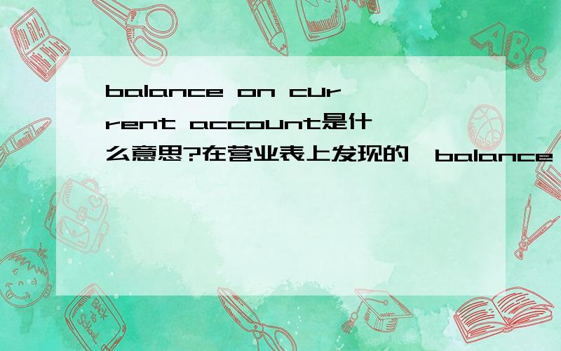 balance on current account是什么意思?在营业表上发现的,balance on current account 谢绝机器