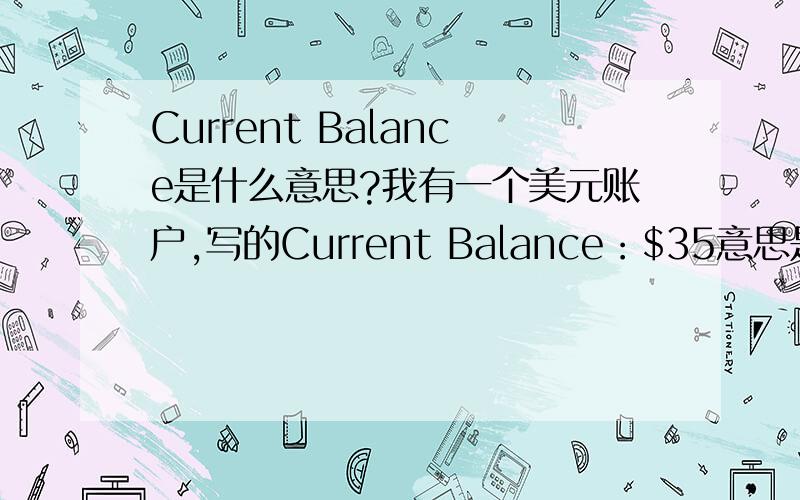 Current Balance是什么意思?我有一个美元账户,写的Current Balance：$35意思是我账户里面还有$35美元余额还是说我欠他们$35美元?
