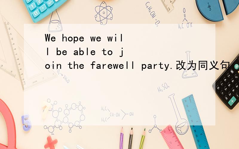 We hope we will be able to join the farewell party.改为同义句