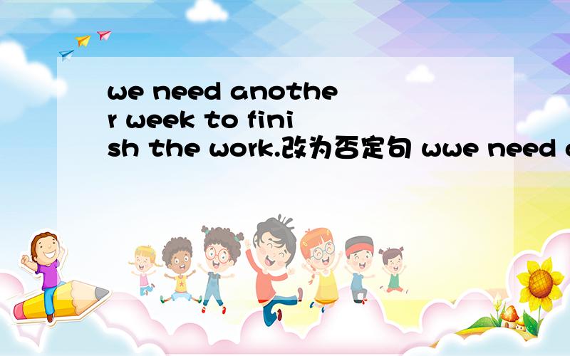 we need another week to finish the work.改为否定句 wwe need another week to finish the work.改为否定句 we ,another week to finish the work 两空