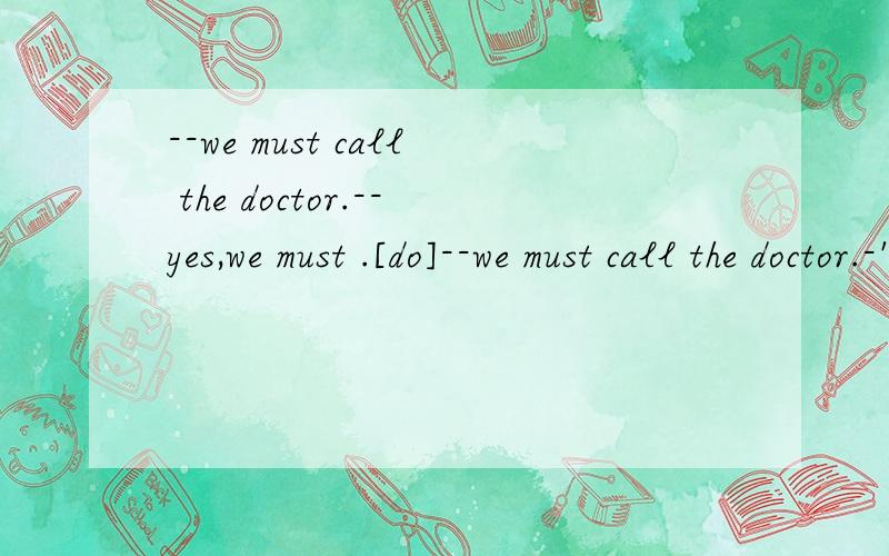 --we must call the doctor.--yes,we must .[do]--we must call the doctor.-'-yes,we must .请问这里的must,可以用do来代替吗?ll61 a