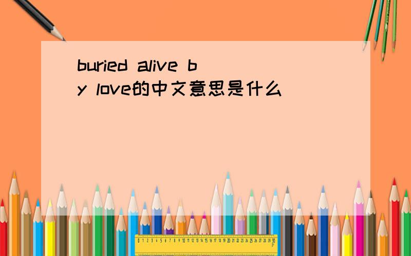 buried alive by love的中文意思是什么