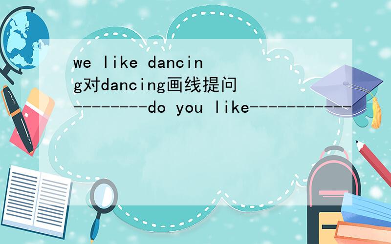 we like dancing对dancing画线提问 --------do you like-----------