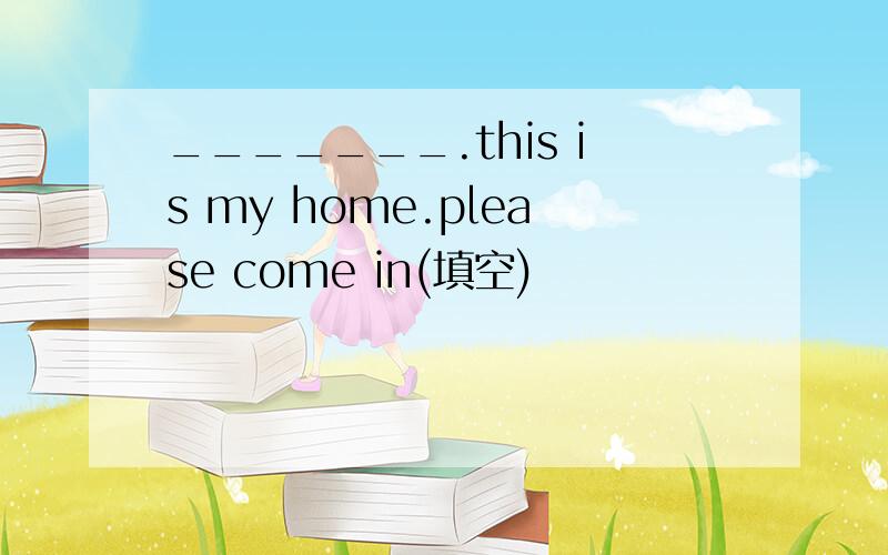 _______.this is my home.please come in(填空)