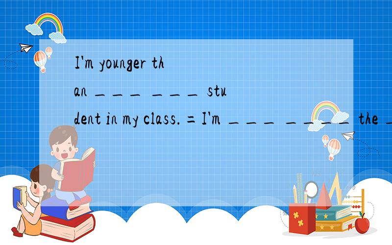 I'm younger than ___ ___ student in my class.=I'm ___ ____ the ____ students in my class.