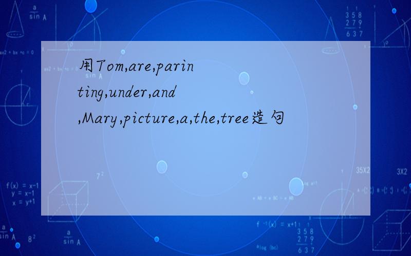 用Tom,are,parinting,under,and,Mary,picture,a,the,tree造句