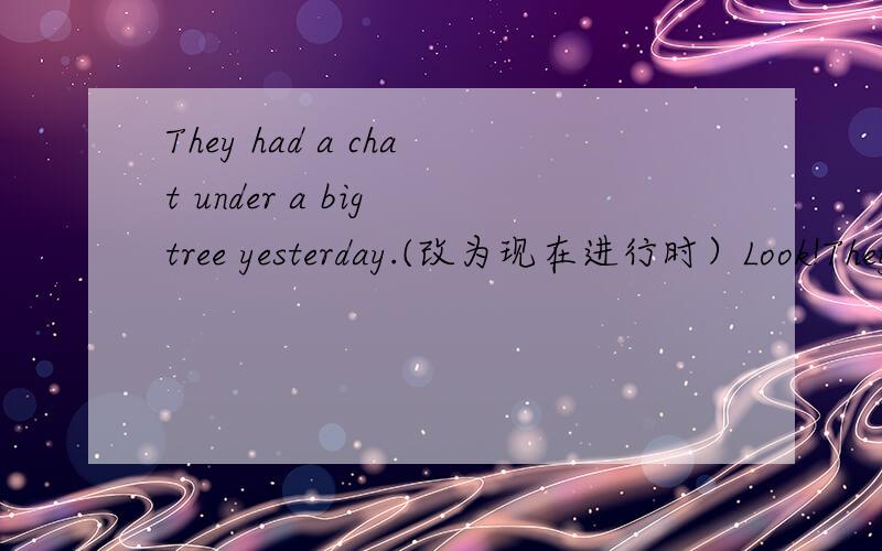 They had a chat under a big tree yesterday.(改为现在进行时）Look!They _________ __________ a chat under a big tree now.