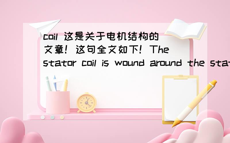 coil 这是关于电机结构的文章！这句全文如下！The stator coil is wound around the stator core,leaving one part of the conductor insidethe stator core and one part in the air outside the core The parts of the conductorthat are located