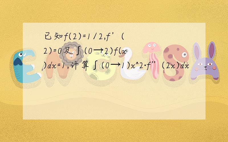 已知f(2)=1/2,f’(2)=0及∫(0→2)f(x)dx=1,计算∫(0→1)x^2·f”(2x)dx