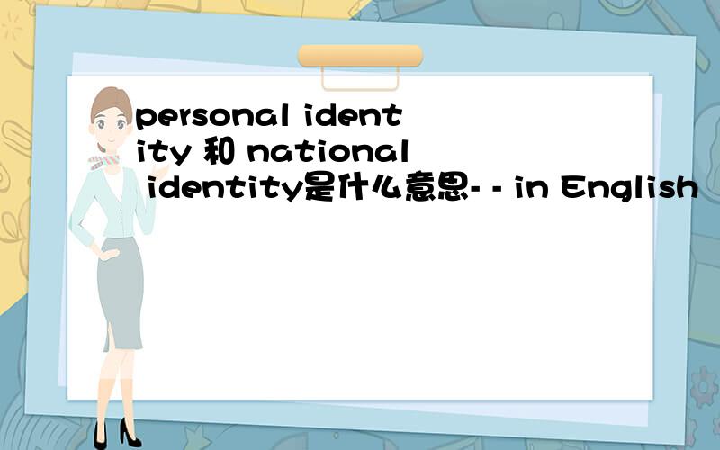 personal identity 和 national identity是什么意思- - in English
