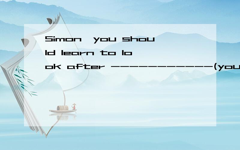 Simon,you should learn to look after -----------(you)