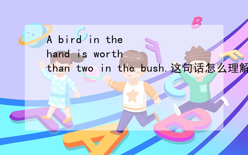 A bird in the hand is worth than two in the bush.这句话怎么理解呀?