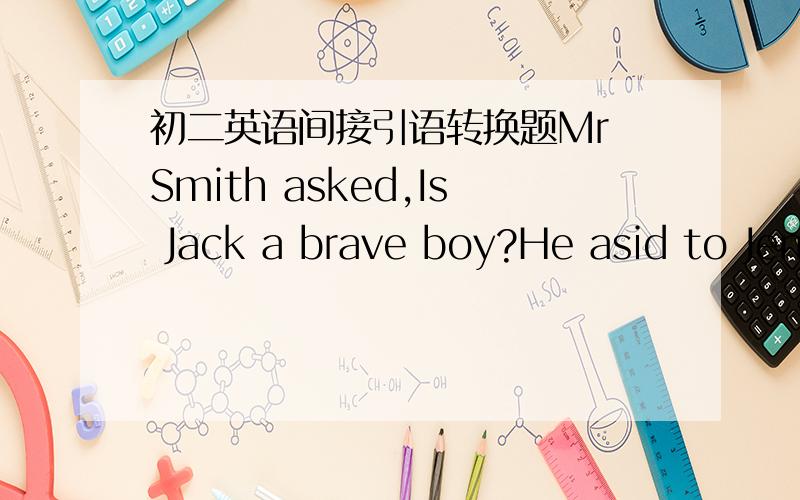 初二英语间接引语转换题Mr Smith asked,Is Jack a brave boy?He asid to Jenny,