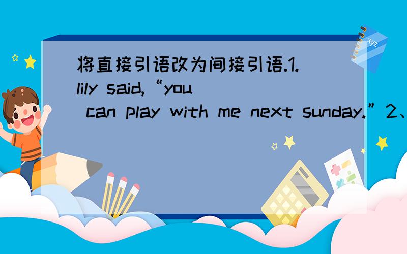 将直接引语改为间接引语.1.lily said,“you can play with me next sunday.”2、she said to her son,