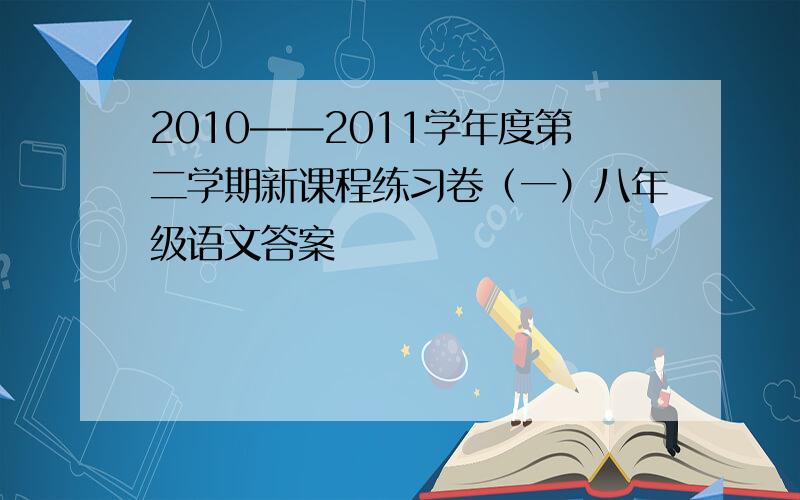 2010——2011学年度第二学期新课程练习卷（一）八年级语文答案