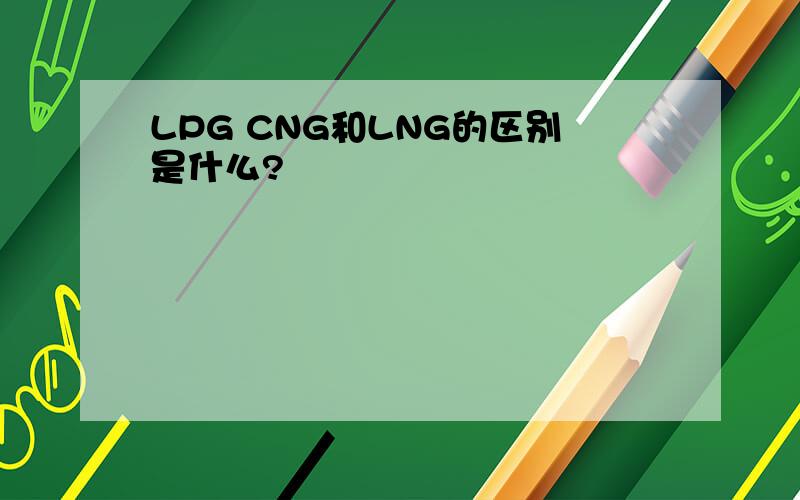 LPG CNG和LNG的区别是什么?