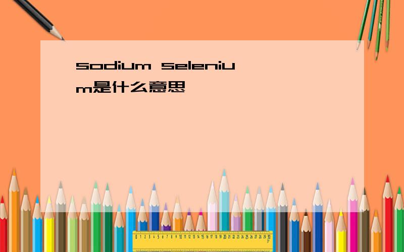 sodium selenium是什么意思