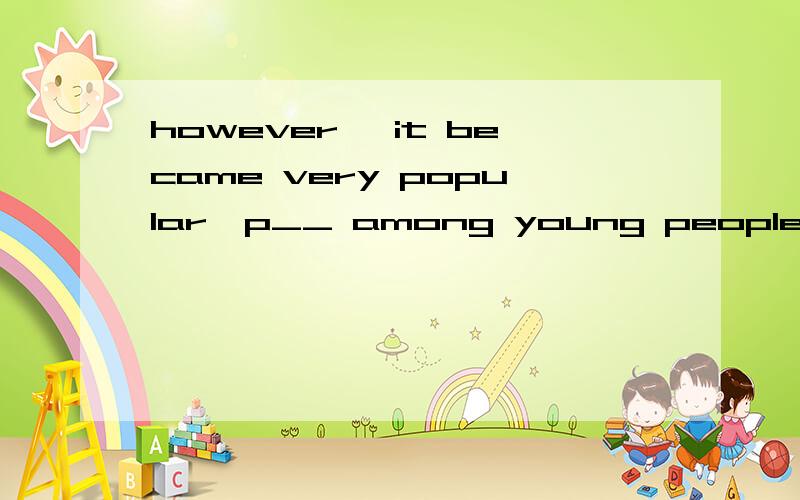 however ,it became very popular,p__ among young people
