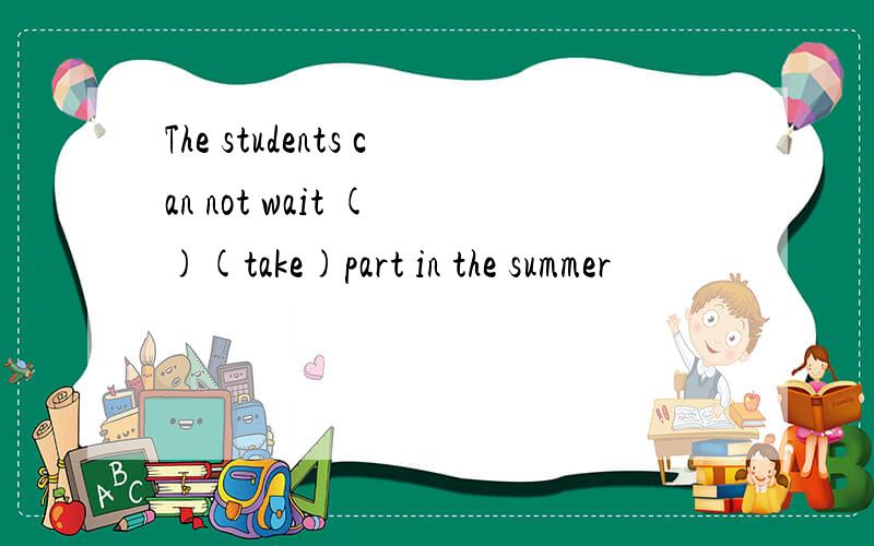 The students can not wait ( )(take)part in the summer