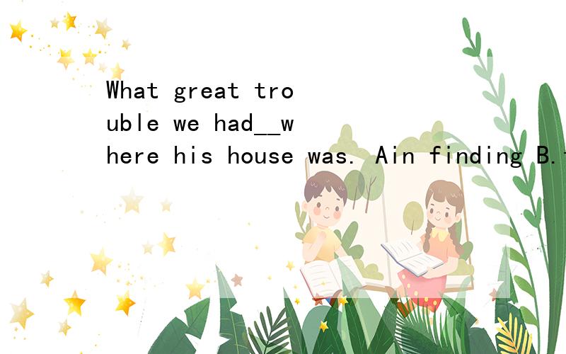 What great trouble we had__where his house was. Ain finding B.to find C.find D.found