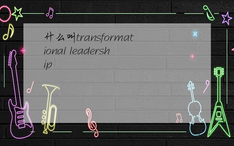 什么叫transformational leadership