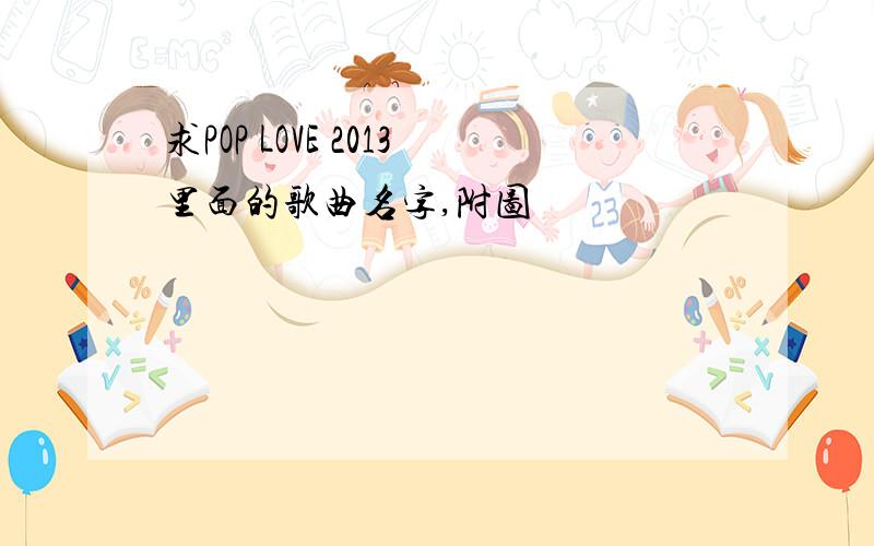 求POP LOVE 2013里面的歌曲名字,附图