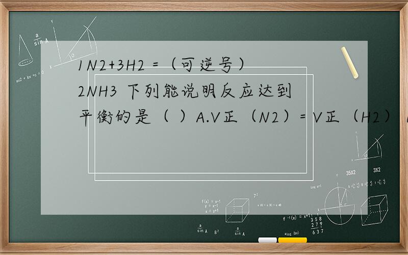 1N2+3H2 =（可逆号）2NH3 下列能说明反应达到平衡的是（ ）A.V正（N2）= V正（H2） B.V正（N2）=V逆（NH3） C.2V正（H2）=3V逆（NH3）D.V正（N2）=3V逆（H2）这是双选- -↑2.密闭容器中,N2+O2=2NO 能使反应