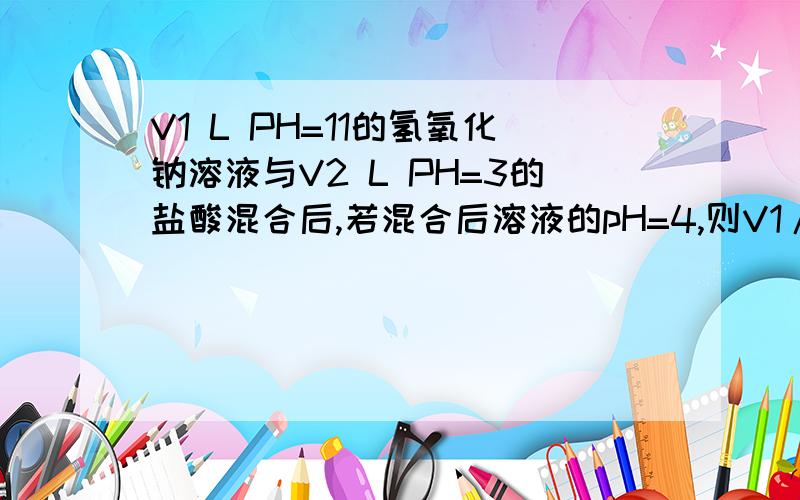V1 L PH=11的氢氧化钠溶液与V2 L PH=3的盐酸混合后,若混合后溶液的pH=4,则V1/V2=11/9,为什么?