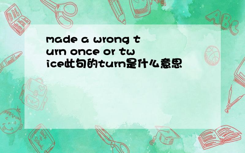 made a wrong turn once or twice此句的turn是什么意思