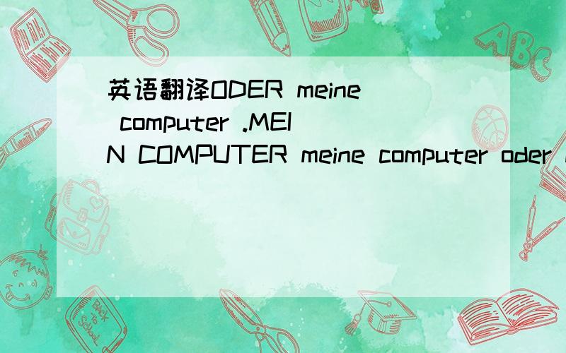 英语翻译ODER meine computer .MEIN COMPUTER meine computer oder mein computer
