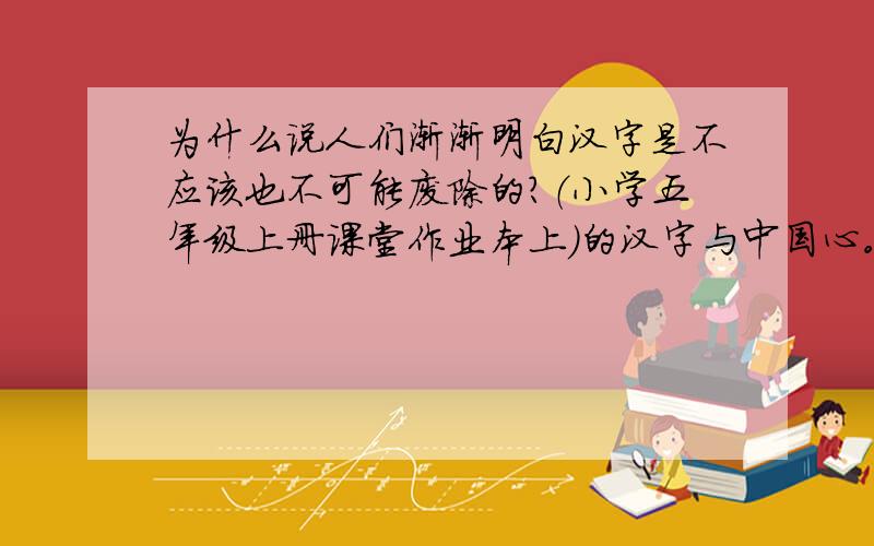 为什么说人们渐渐明白汉字是不应该也不可能废除的?（小学五年级上册课堂作业本上）的汉字与中国心。