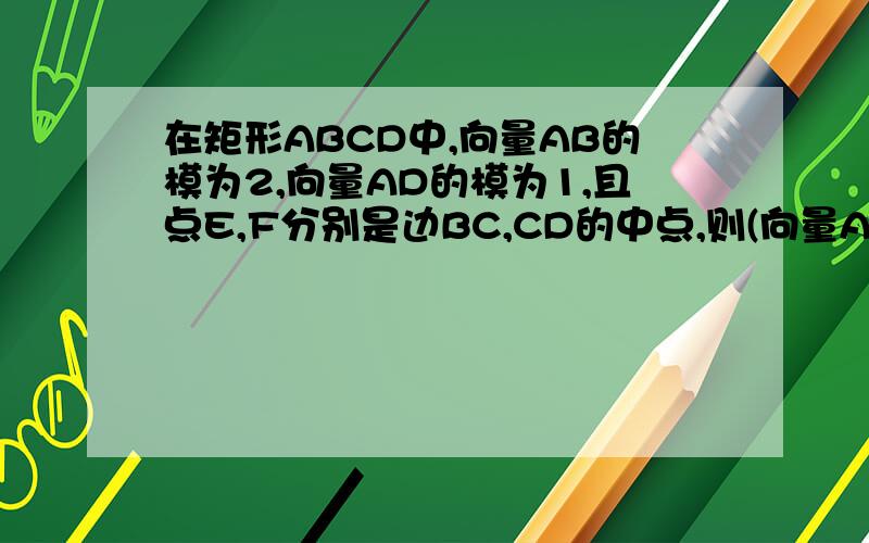 在矩形ABCD中,向量AB的模为2,向量AD的模为1,且点E,F分别是边BC,CD的中点,则(向量AE+向量AF）乘以向量AC=?