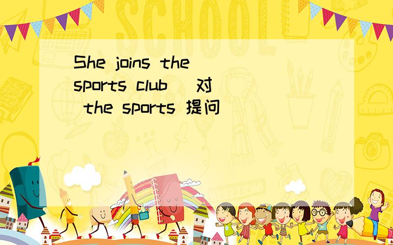 She joins the sports club （对 the sports 提问）