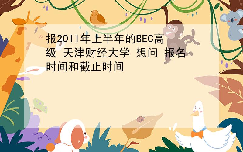 报2011年上半年的BEC高级 天津财经大学 想问 报名时间和截止时间