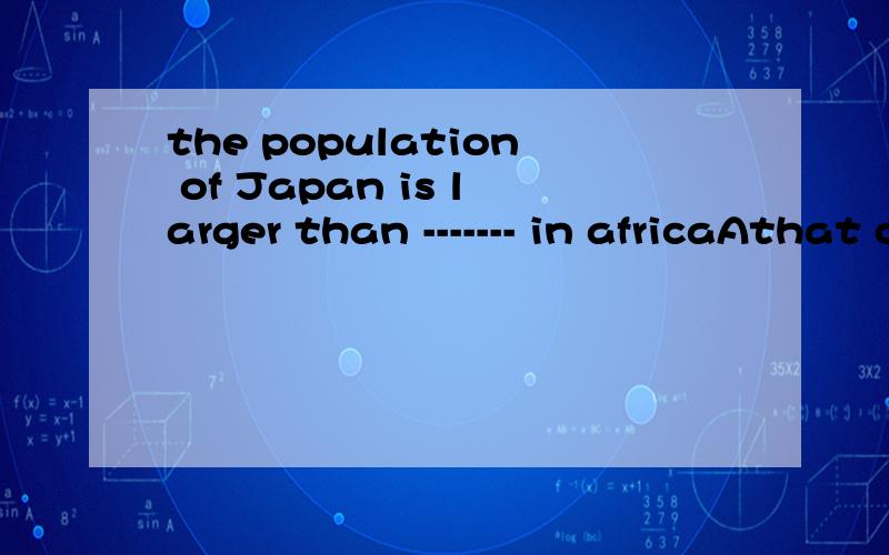 the population of Japan is larger than ------- in africaAthat of any country B any other country不是应该是B 又是为什么呢