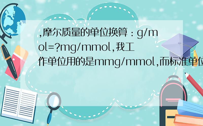 ,摩尔质量的单位换算：g/mol=?mg/mmol,我工作单位用的是mmg/mmol,而标准单位是g/mol.需查找换算依据