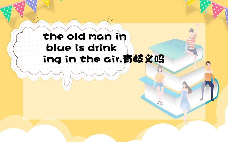 the old man in blue is drinking in the air.有歧义吗