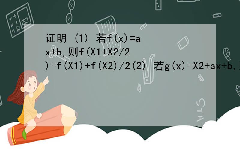 证明 (1) 若f(x)=ax+b,则f(X1+X2/2)=f(X1)+f(X2)/2(2) 若g(x)=X2+ax+b,则g(x1+x2/2)