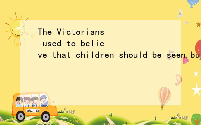 The Victorians used to believe that children should be seen,but not heard.好给20.