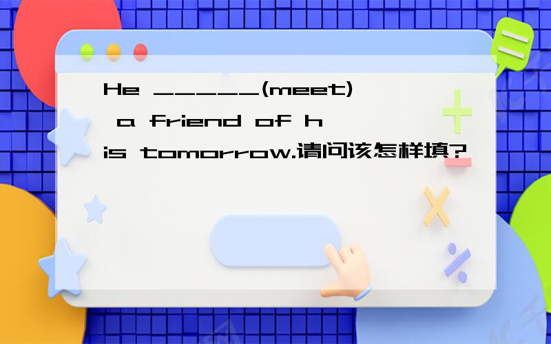 He _____(meet) a friend of his tomorrow.请问该怎样填?