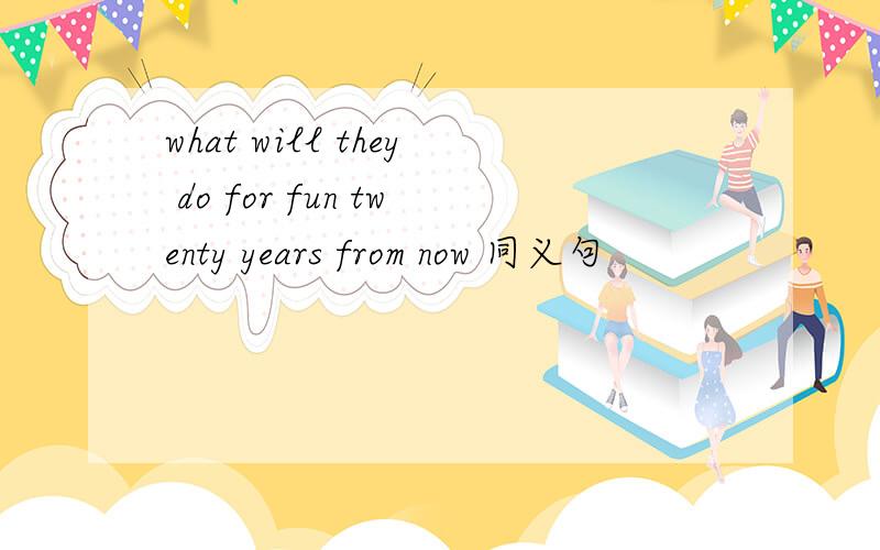 what will they do for fun twenty years from now 同义句