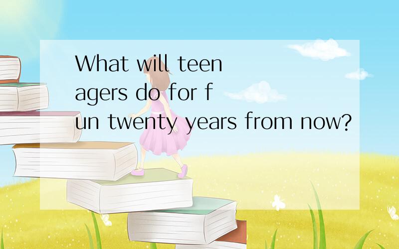 What will teenagers do for fun twenty years from now?