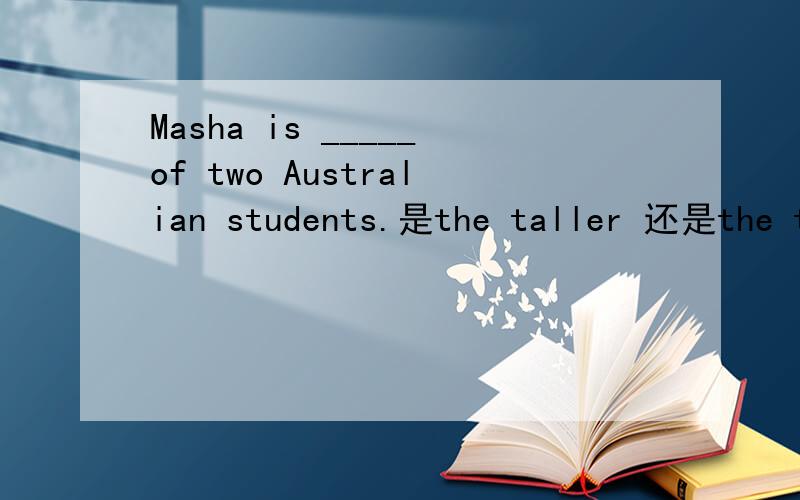 Masha is _____of two Australian students.是the taller 还是the tallest为什么