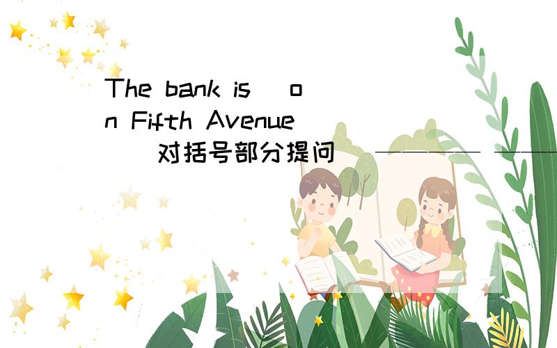 The bank is (on Fifth Avenue)(对括号部分提问) ———— ————the bank?
