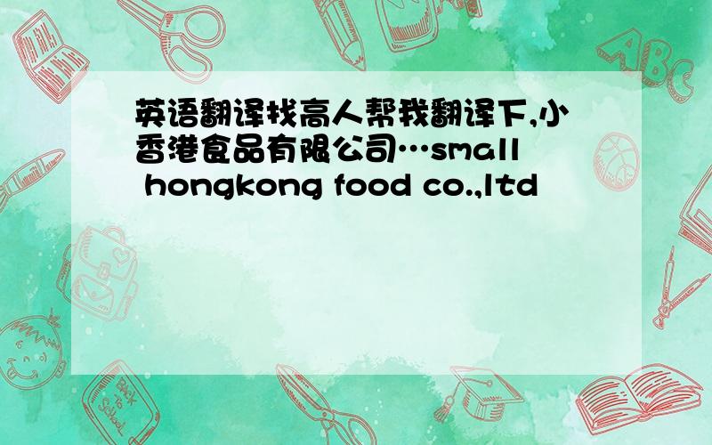 英语翻译找高人帮我翻译下,小香港食品有限公司…small hongkong food co.,ltd