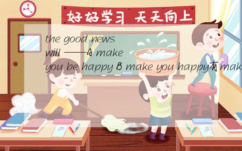 the good news will ——A make you be happy B make you happy有make sb do sth,make sb adj .为什么不选A.