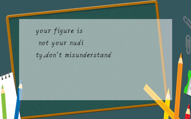 your figure is not your nudity,don't misunderstand