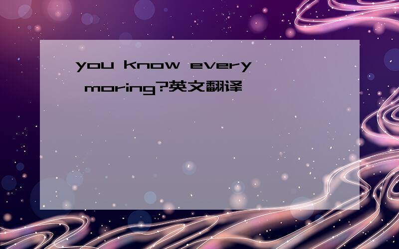 you know every moring?英文翻译