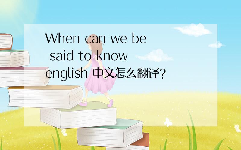 When can we be said to know english 中文怎么翻译?